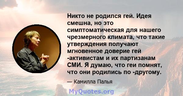 Никто не родился гей. Идея смешна, но это симптоматическая для нашего чрезмерного климата, что такие утверждения получают мгновенное доверие гей -активистам и их партизанам СМИ. Я думаю, что геи помнят, что они родились 