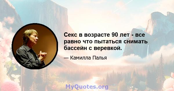 Секс в возрасте 90 лет - все равно что пытаться снимать бассейн с веревкой.