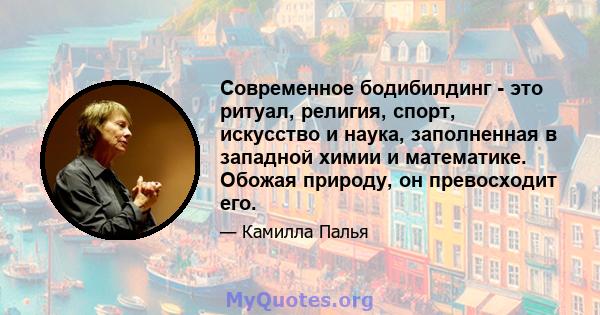 Современное бодибилдинг - это ритуал, религия, спорт, искусство и наука, заполненная в западной химии и математике. Обожая природу, он превосходит его.