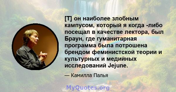 [T] он наиболее злобным кампусом, который я когда -либо посещал в качестве лектора, был Браун, где гуманитарная программа была потрошена брендом феминистской теории и культурных и медийных исследований Jejune.