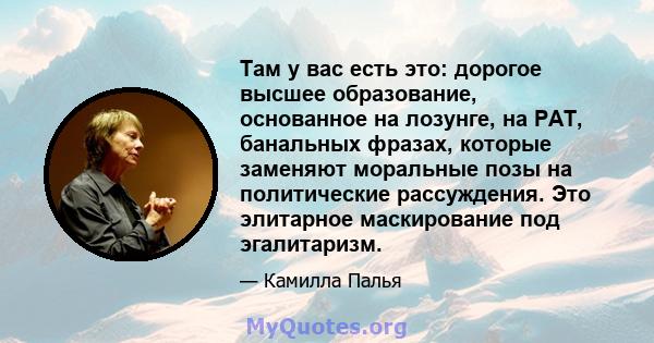 Там у вас есть это: дорогое высшее образование, основанное на лозунге, на PAT, банальных фразах, которые заменяют моральные позы на политические рассуждения. Это элитарное маскирование под эгалитаризм.