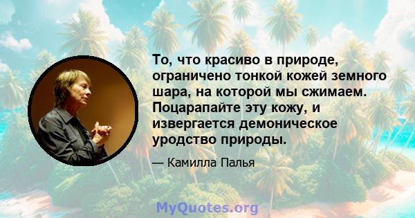 То, что красиво в природе, ограничено тонкой кожей земного шара, на которой мы сжимаем. Поцарапайте эту кожу, и извергается демоническое уродство природы.