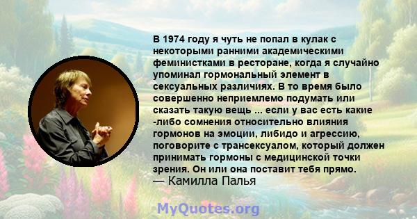 В 1974 году я чуть не попал в кулак с некоторыми ранними академическими феминистками в ресторане, когда я случайно упоминал гормональный элемент в сексуальных различиях. В то время было совершенно неприемлемо подумать