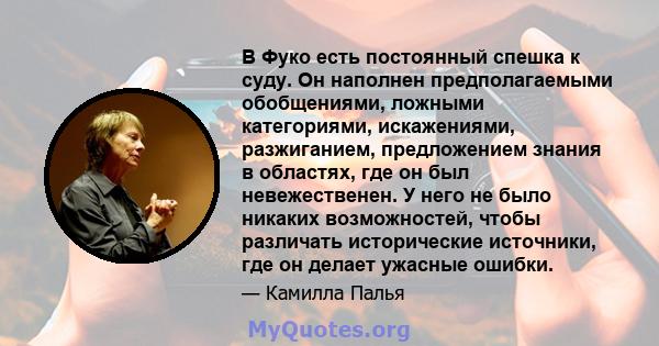 В Фуко есть постоянный спешка к суду. Он наполнен предполагаемыми обобщениями, ложными категориями, искажениями, разжиганием, предложением знания в областях, где он был невежественен. У него не было никаких