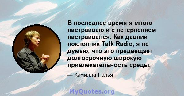 В последнее время я много настраиваю и с нетерпением настраивался. Как давний поклонник Talk Radio, я не думаю, что это предвещает долгосрочную широкую привлекательность среды.