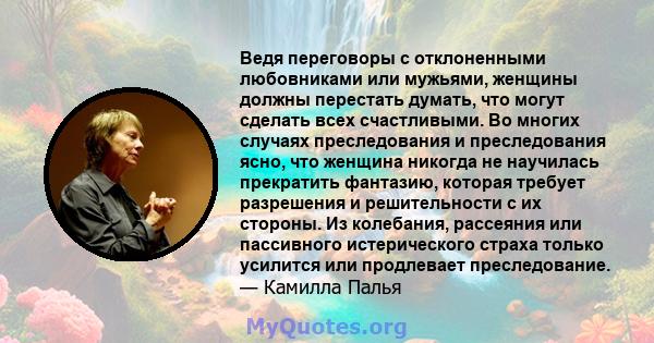 Ведя переговоры с отклоненными любовниками или мужьями, женщины должны перестать думать, что могут сделать всех счастливыми. Во многих случаях преследования и преследования ясно, что женщина никогда не научилась