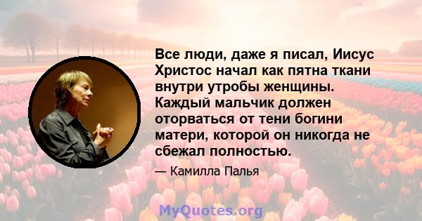 Все люди, даже я писал, Иисус Христос начал как пятна ткани внутри утробы женщины. Каждый мальчик должен оторваться от тени богини матери, которой он никогда не сбежал полностью.