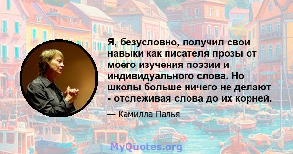 Я, безусловно, получил свои навыки как писателя прозы от моего изучения поэзии и индивидуального слова. Но школы больше ничего не делают - отслеживая слова до их корней.