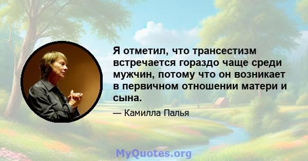 Я отметил, что трансестизм встречается гораздо чаще среди мужчин, потому что он возникает в первичном отношении матери и сына.