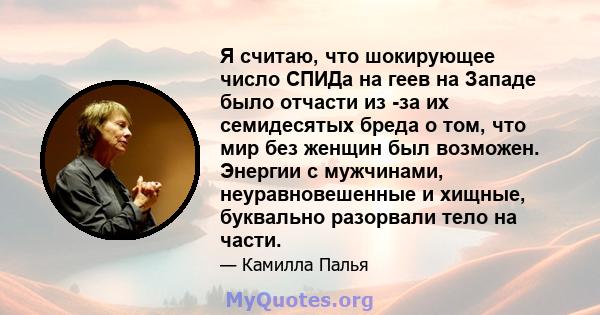 Я считаю, что шокирующее число СПИДа на геев на Западе было отчасти из -за их семидесятых бреда о том, что мир без женщин был возможен. Энергии с мужчинами, неуравновешенные и хищные, буквально разорвали тело на части.