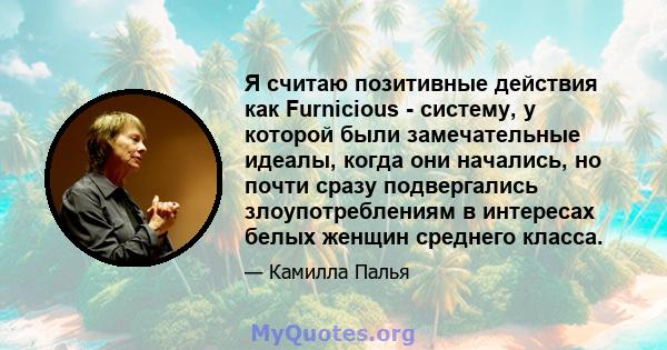 Я считаю позитивные действия как Furnicious - систему, у которой были замечательные идеалы, когда они начались, но почти сразу подвергались злоупотреблениям в интересах белых женщин среднего класса.