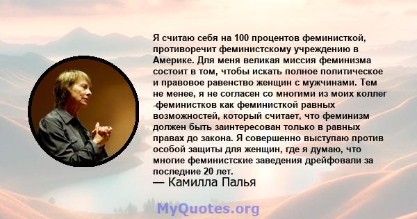 Я считаю себя на 100 процентов феминисткой, противоречит феминистскому учреждению в Америке. Для меня великая миссия феминизма состоит в том, чтобы искать полное политическое и правовое равенство женщин с мужчинами. Тем 