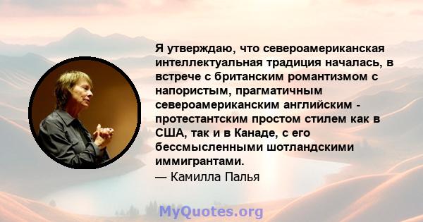 Я утверждаю, что североамериканская интеллектуальная традиция началась, в встрече с британским романтизмом с напористым, прагматичным североамериканским английским - протестантским простом стилем как в США, так и в