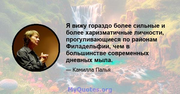 Я вижу гораздо более сильные и более харизматичные личности, прогуливающиеся по районам Филадельфии, чем в большинстве современных дневных мыла.