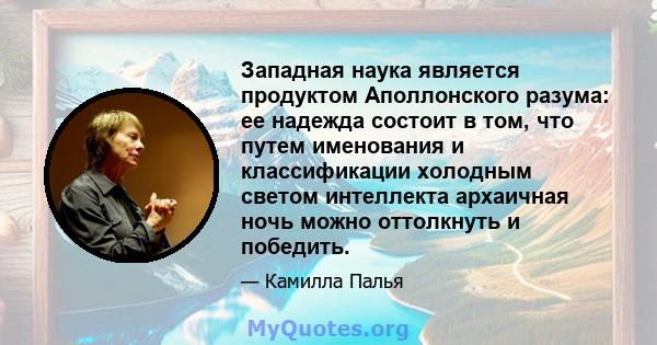 Западная наука является продуктом Аполлонского разума: ее надежда состоит в том, что путем именования и классификации холодным светом интеллекта архаичная ночь можно оттолкнуть и победить.