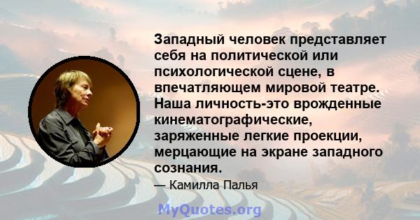 Западный человек представляет себя на политической или психологической сцене, в впечатляющем мировой театре. Наша личность-это врожденные кинематографические, заряженные легкие проекции, мерцающие на экране западного