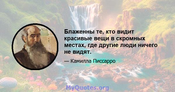 Блаженны те, кто видит красивые вещи в скромных местах, где другие люди ничего не видят.