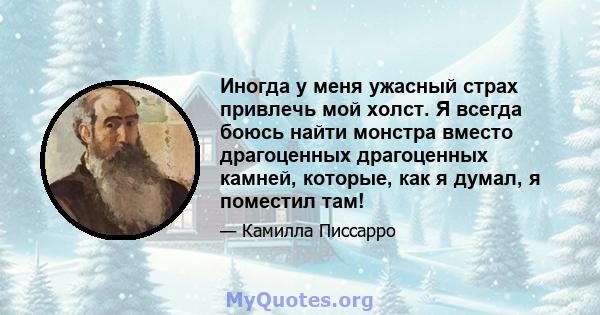 Иногда у меня ужасный страх привлечь мой холст. Я всегда боюсь найти монстра вместо драгоценных драгоценных камней, которые, как я думал, я поместил там!