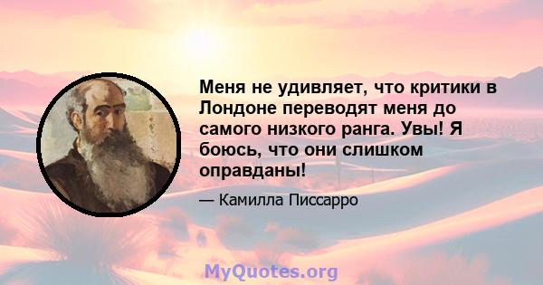 Меня не удивляет, что критики в Лондоне переводят меня до самого низкого ранга. Увы! Я боюсь, что они слишком оправданы!