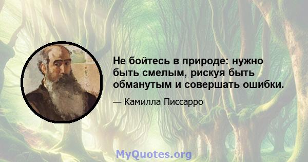 Не бойтесь в природе: нужно быть смелым, рискуя быть обманутым и совершать ошибки.