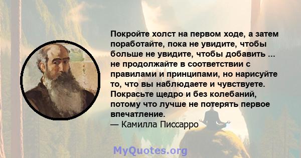 Покройте холст на первом ходе, а затем поработайте, пока не увидите, чтобы больше не увидите, чтобы добавить ... не продолжайте в соответствии с правилами и принципами, но нарисуйте то, что вы наблюдаете и чувствуете.