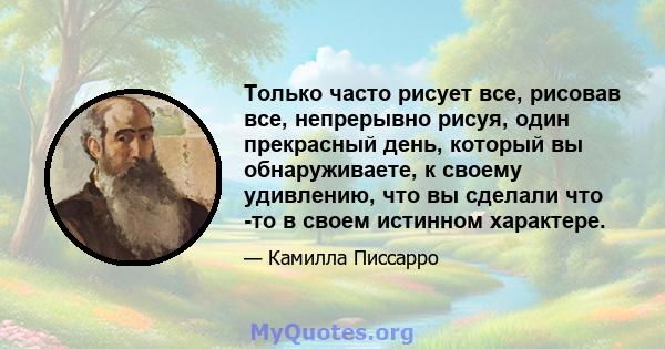 Только часто рисует все, рисовав все, непрерывно рисуя, один прекрасный день, который вы обнаруживаете, к своему удивлению, что вы сделали что -то в своем истинном характере.