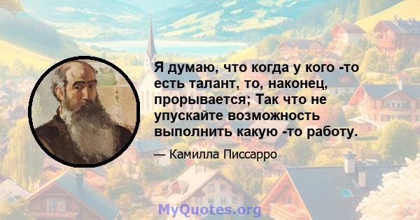 Я думаю, что когда у кого -то есть талант, то, наконец, прорывается; Так что не упускайте возможность выполнить какую -то работу.