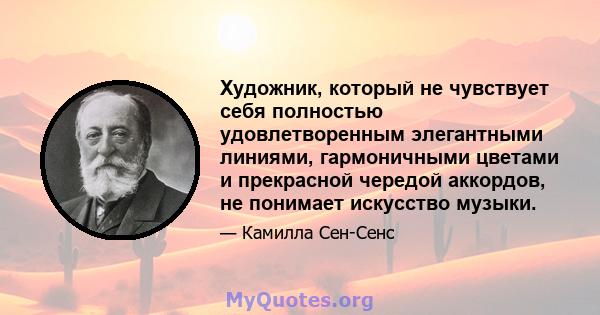 Художник, который не чувствует себя полностью удовлетворенным элегантными линиями, гармоничными цветами и прекрасной чередой аккордов, не понимает искусство музыки.