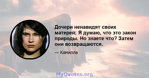 Дочери ненавидят своих матерей; Я думаю, что это закон природы. Но знаете что? Затем они возвращаются.