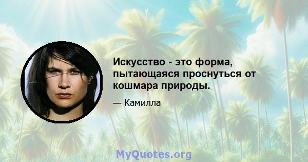 Искусство - это форма, пытающаяся проснуться от кошмара природы.