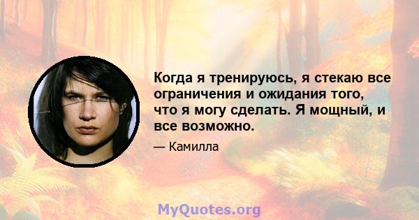 Когда я тренируюсь, я стекаю все ограничения и ожидания того, что я могу сделать. Я мощный, и все возможно.