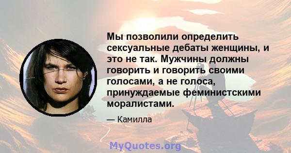 Мы позволили определить сексуальные дебаты женщины, и это не так. Мужчины должны говорить и говорить своими голосами, а не голоса, принуждаемые феминистскими моралистами.