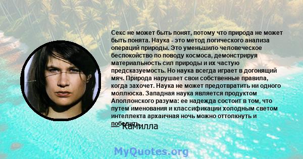 Секс не может быть понят, потому что природа не может быть понята. Наука - это метод логического анализа операций природы. Это уменьшило человеческое беспокойство по поводу космоса, демонстрируя материальность сил