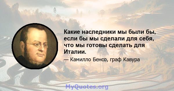 Какие наследники мы были бы, если бы мы сделали для себя, что мы готовы сделать для Италии.