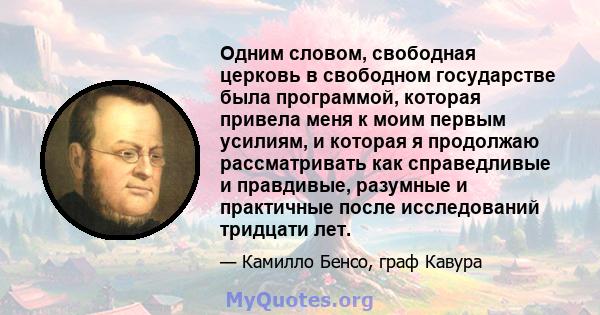 Одним словом, свободная церковь в свободном государстве была программой, которая привела меня к моим первым усилиям, и которая я продолжаю рассматривать как справедливые и правдивые, разумные и практичные после