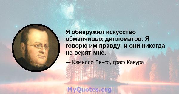 Я обнаружил искусство обманчивых дипломатов. Я говорю им правду, и они никогда не верят мне.