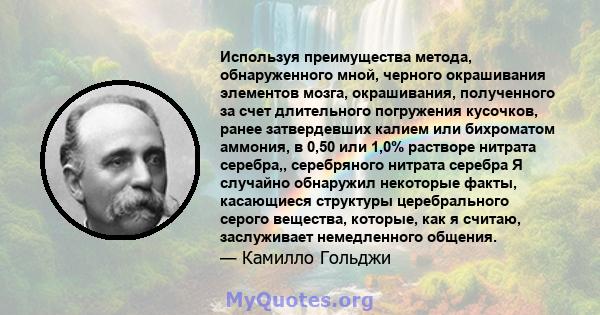 Используя преимущества метода, обнаруженного мной, черного окрашивания элементов мозга, окрашивания, полученного за счет длительного погружения кусочков, ранее затвердевших калием или бихроматом аммония, в 0,50 или 1,0% 