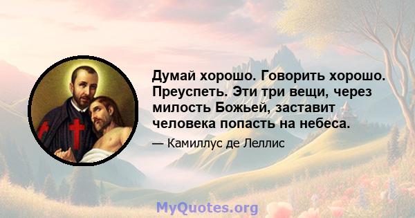 Думай хорошо. Говорить хорошо. Преуспеть. Эти три вещи, через милость Божьей, заставит человека попасть на небеса.