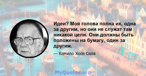 Идеи? Моя голова полна их, одна за другим, но они не служат там никакой цели. Они должны быть положены на бумагу, один за другим.