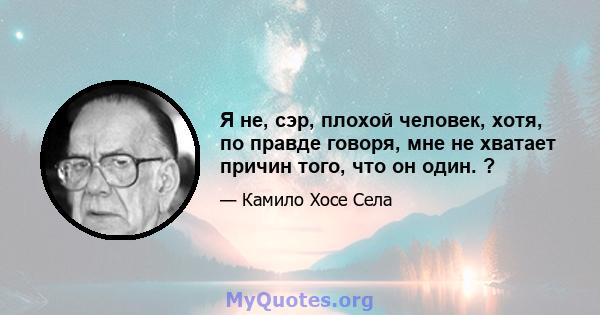 Я не, сэр, плохой человек, хотя, по правде говоря, мне не хватает причин того, что он один. ?