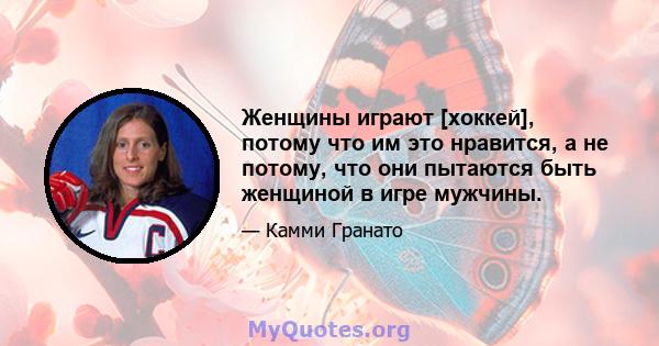 Женщины играют [хоккей], потому что им это нравится, а не потому, что они пытаются быть женщиной в игре мужчины.