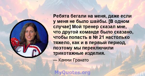 Ребята бегали на меня, даже если у меня не было шайбы. [В одном случае] Мой тренер сказал мне, что другой команде было сказано, чтобы попасть в № 21 настолько тяжело, как и в первый период, поэтому мы переключили