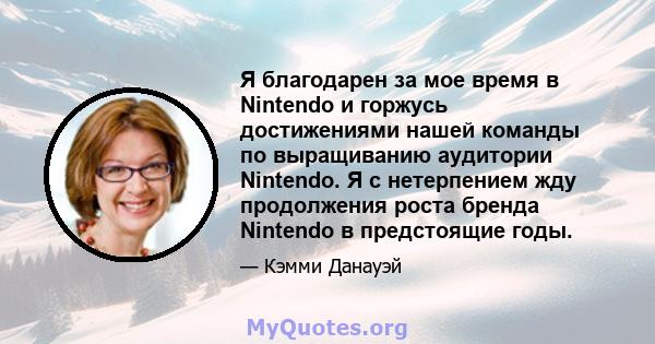 Я благодарен за мое время в Nintendo и горжусь достижениями нашей команды по выращиванию аудитории Nintendo. Я с нетерпением жду продолжения роста бренда Nintendo в предстоящие годы.