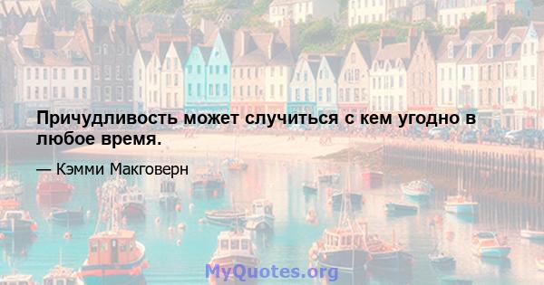 Причудливость может случиться с кем угодно в любое время.