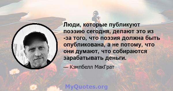 Люди, которые публикуют поэзию сегодня, делают это из -за того, что поэзия должна быть опубликована, а не потому, что они думают, что собираются зарабатывать деньги.