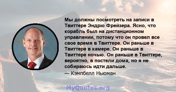 Мы должны посмотреть на записи в Твиттере Эндрю Фрейзера. Ясно, что корабль был на дистанционном управлении, потому что он провел все свое время в Твиттере. Он раньше в Твиттере в камере. Он раньше в Твиттере ночью. Он