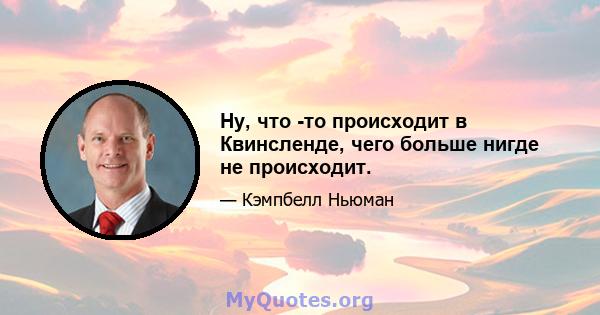 Ну, что -то происходит в Квинсленде, чего больше нигде не происходит.