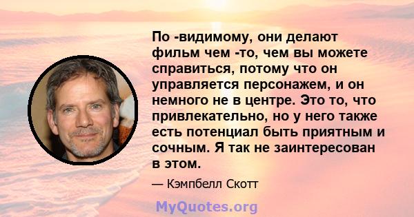 По -видимому, они делают фильм чем -то, чем вы можете справиться, потому что он управляется персонажем, и он немного не в центре. Это то, что привлекательно, но у него также есть потенциал быть приятным и сочным. Я так