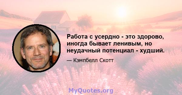 Работа с усердно - это здорово, иногда бывает ленивым, но неудачный потенциал - худший.