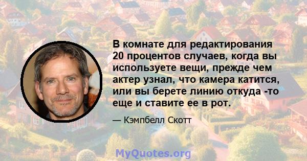 В комнате для редактирования 20 процентов случаев, когда вы используете вещи, прежде чем актер узнал, что камера катится, или вы берете линию откуда -то еще и ставите ее в рот.